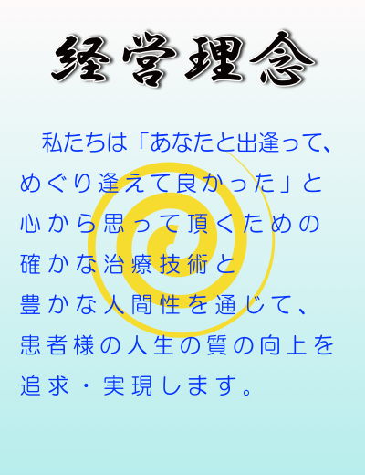 　私たちは「あなたと出逢って、 めぐり逢えて良かった」と 心から思って頂くための 確かな治療技術と 豊かな人間性を通じて、 患者様の人生の質の向上を 追求・実現します。